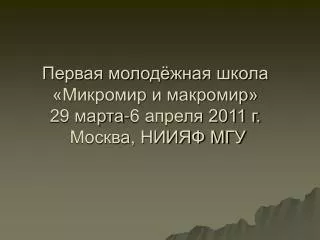 Первая молодёжная школа «Микромир и макромир» 29 марта-6 апреля 2011 г. Москва, НИИЯФ МГУ